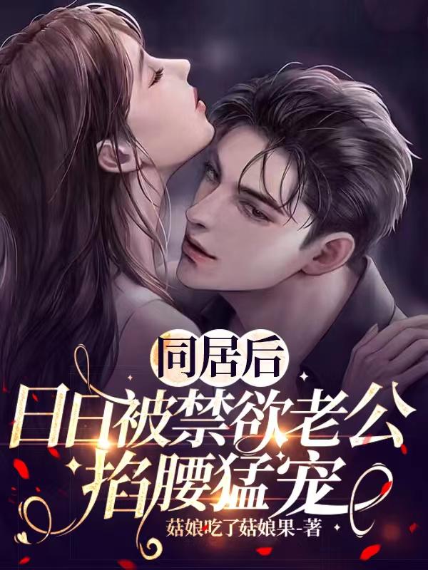 同居后，日日被禁欲老公掐腰猛宠同居后，日日被禁欲老公掐腰猛宠